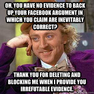 oh, you have no evidence to back up your facebook argument in which you claim are inevitably correct? thank you for deleting and blocking me when i provide you irrefutable evidence.  Condescending Wonka