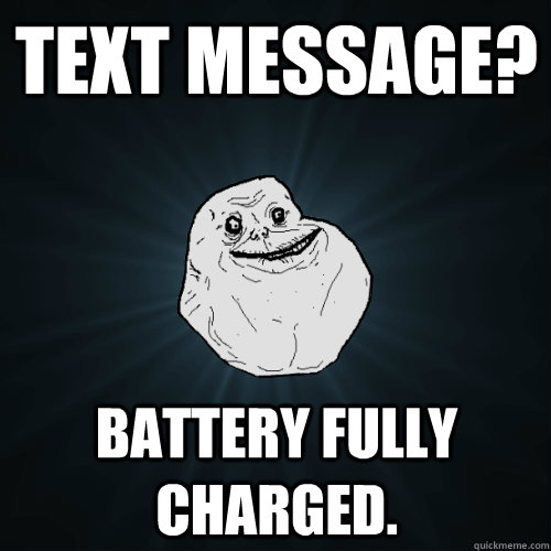 Text message? Battery fully charged.  Forever Alone