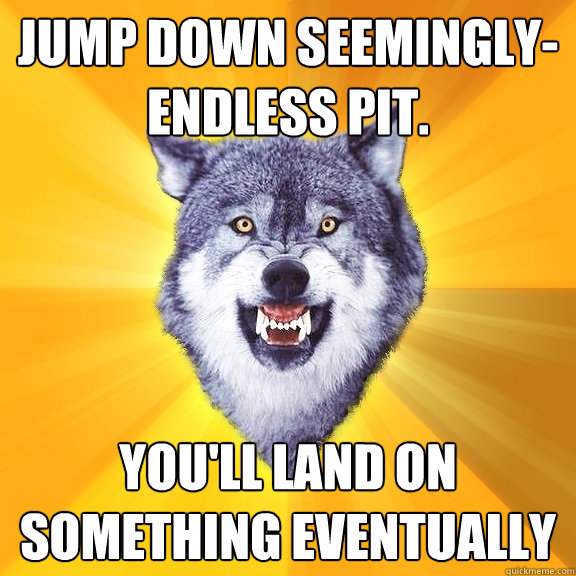 Jump down seemingly-endless pit. You'll land on something eventually  Courage Wolf