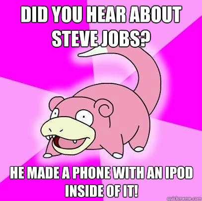 Did you hear about Steve Jobs? He made a phone with an iPod inside of it!  Slowpoke
