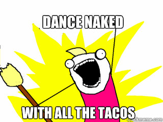 dance naked with all the tacos  All The Things