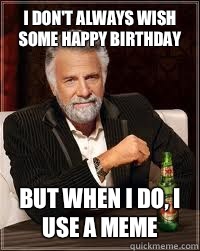 I don't always wish some happy birthday But when i do, i use a meme  - I don't always wish some happy birthday But when i do, i use a meme   Happy birthday