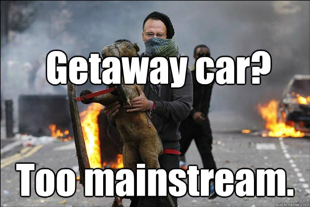 Getaway car? Too mainstream.  Hipster Rioter