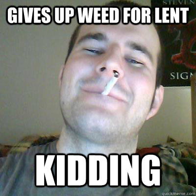 Gives up weed for lent Kidding  