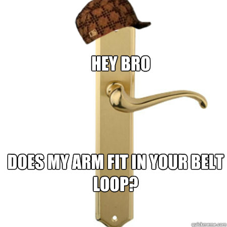 Hey bro does my arm fit in your belt loop?  Scumbag Door handle