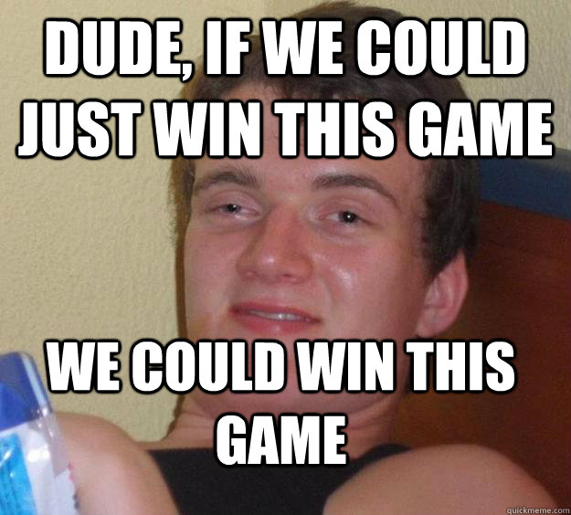 dude, If we could just win this game we could win this game  10 Guy