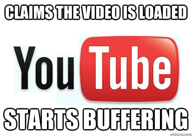 Claims the video is loaded Starts buffering  Scumbag Youtube