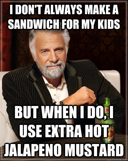 I don't always make a sandwich for my kids but when i do, i use extra hot jalapeno mustard  The Most Interesting Man In The World