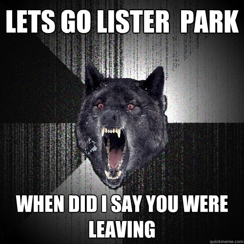Lets go lister  park when did i say you were leaving  Insanity Wolf