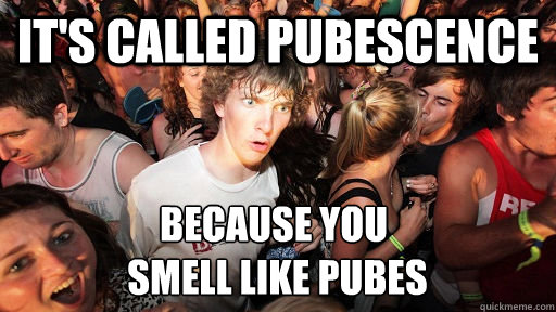 It's called pubescence Because you
 smell like pubes  Sudden Clarity Clarence