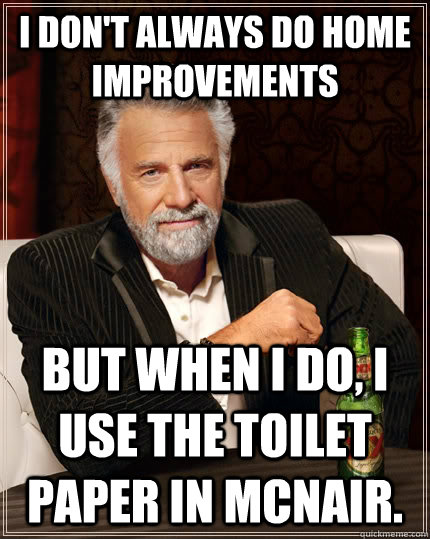 I don't always do home improvements but when I do, I use the toilet paper in mcnair. - I don't always do home improvements but when I do, I use the toilet paper in mcnair.  The Most Interesting Man In The World