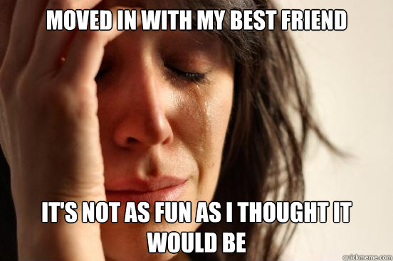 moved in with my best friend it's not as fun as i thought it would be  First World Problems