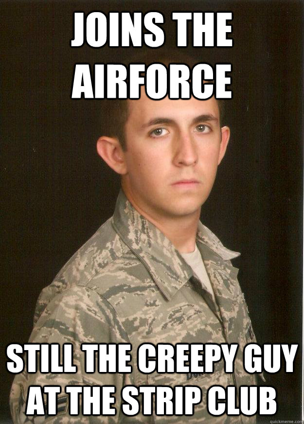 Joins the airforce still the creepy guy at the strip club - Joins the airforce still the creepy guy at the strip club  Tech School Airman