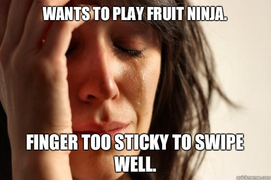 Wants to play Fruit Ninja.  Finger too sticky to swipe well.   First World Problems