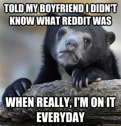 Told my boyfriend I didn't know what reddit was when really, i'm on it everyday - Told my boyfriend I didn't know what reddit was when really, i'm on it everyday  Confession Bear