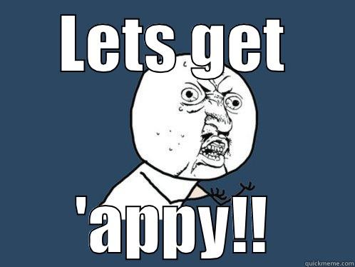 LETS GET 'APPY!! Y U No