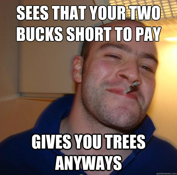 Sees that your two bucks short to pay
 gives you trees anyways - Sees that your two bucks short to pay
 gives you trees anyways  Misc