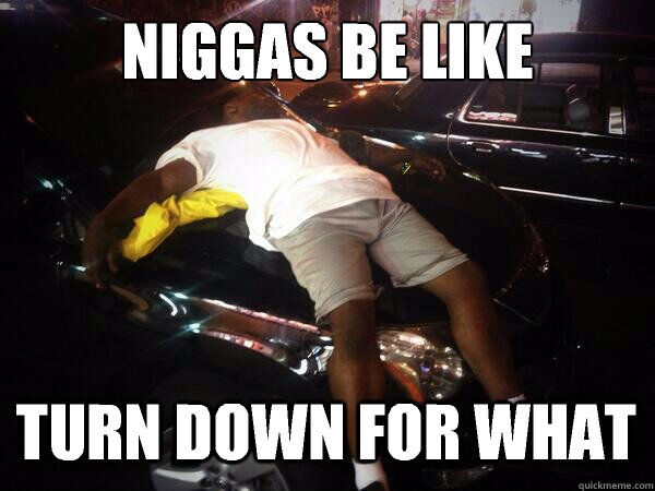 Niggas be like Turn down for what - Niggas be like Turn down for what  turn up