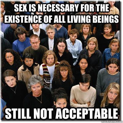 Sex is necessary for the existence of all living beings Still not acceptable  Scumbag Society