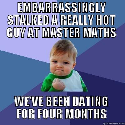 EMBARRASSINGLY STALKED A REALLY HOT GUY AT MASTER MATHS WE'VE BEEN DATING FOR FOUR MONTHS Success Kid