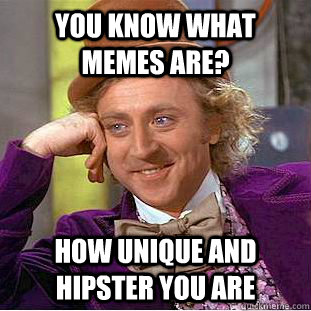 you know what memes are? How unique and hipster you are  Creepy Wonka