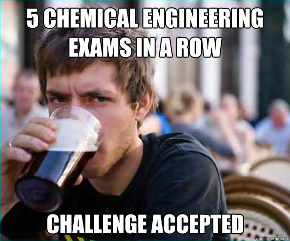 5 Chemical Engineering Exams in a row challenge accepted  Lazy College Senior