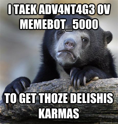 I TAEK ADV4NT4G3 OV MEMEBOT_5000 TO GET THOZE DELISHIS KARMAS  Confession Bear