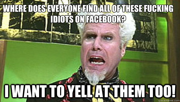 Where does everyone find all of these fucking idiots on facebook? I WANT TO YELL AT THEM TOO! - Where does everyone find all of these fucking idiots on facebook? I WANT TO YELL AT THEM TOO!  Angry mugatu
