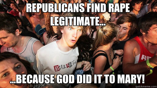 Republicans find rape Legitimate...  ...because god did it to mary!  Sudden Clarity Clarence