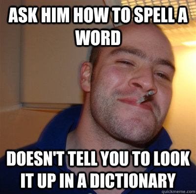 Ask him how to spell a word doesn't tell you to look it up in a dictionary  GoodGuyGreg