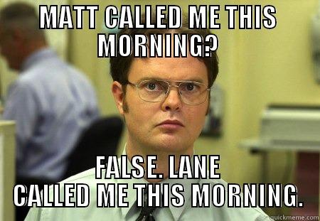 MATT CALLED ME THIS MORNING? FALSE. LANE CALLED ME THIS MORNING. Dwight