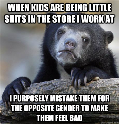 When kids are being little shits in the store I work at I purposely mistake them for the opposite gender to make them feel bad  confessionbear