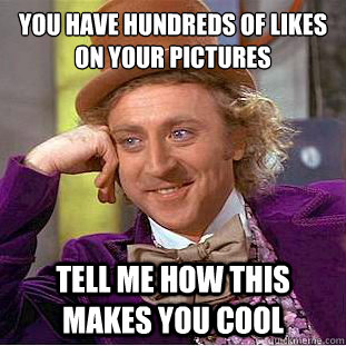 You have hundreds of likes on your pictures tell me how this makes you cool  Condescending Wonka