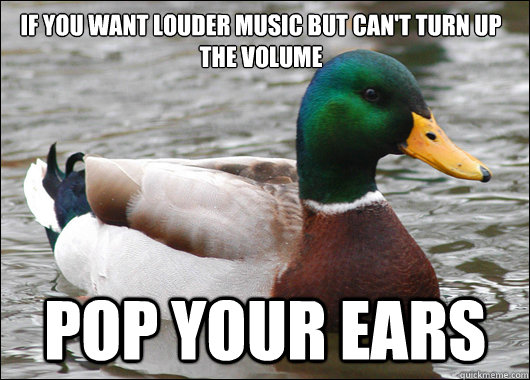 If you want louder music but can't turn up the volume Pop your ears  Actual Advice Mallard