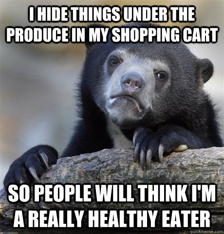 I hide things under the produce in my shopping cart So people will think I'm a really healthy eater  Confession Bear