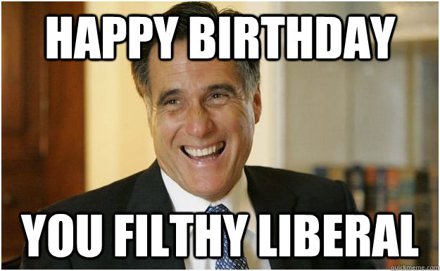 happy birthday you filthy liberal  Mitt Romney