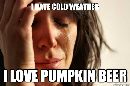 I hate cold weather I love pumpkin beer  First World Problems