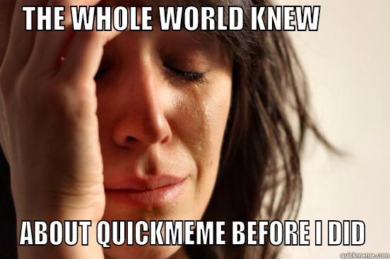     THE WHOLE WORLD KNEW              ABOUT QUICKMEME BEFORE I DID First World Problems