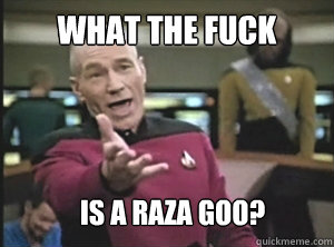 What the fuck is a raza goo?  Annoyed Picard
