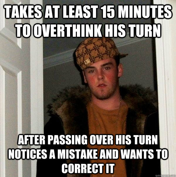 Takes at least 15 minutes to overthink his turn After passing over his turn notices a mistake and wants to correct it - Takes at least 15 minutes to overthink his turn After passing over his turn notices a mistake and wants to correct it  Scumbag Steve