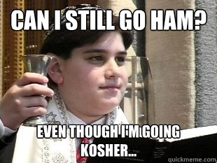 Can I still go ham? Even though I'm going kosher... - Can I still go ham? Even though I'm going kosher...  Misc