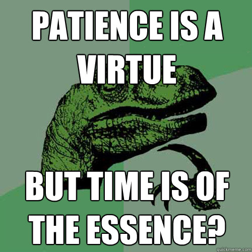 patience is a virtue but time is of the essence?  Philosoraptor