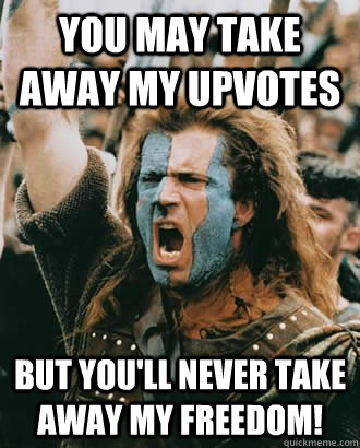 You may take away my upvotes But you'll never take away my freedom!  Braveheart