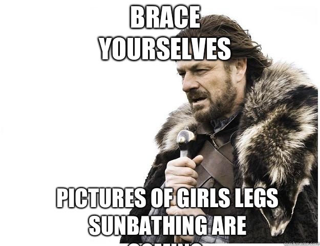 Brace yourselves Pictures of girls legs sunbathing are coming.  Imminent Ned