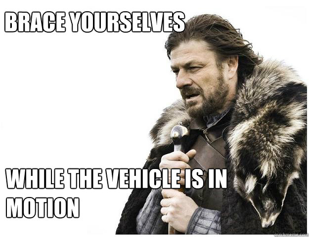 Brace yourselves while the vehicle is in motion  Imminent Ned