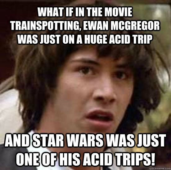 What if in the movie trainspotting, ewan mcgregor was just on a huge acid trip and star wars was just one of his acid trips!  conspiracy keanu
