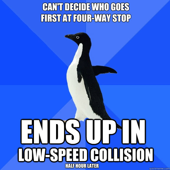 can't decide who goes
first at four-way stop ends up in low-speed collision half hour later  Socially Awkward Penguin