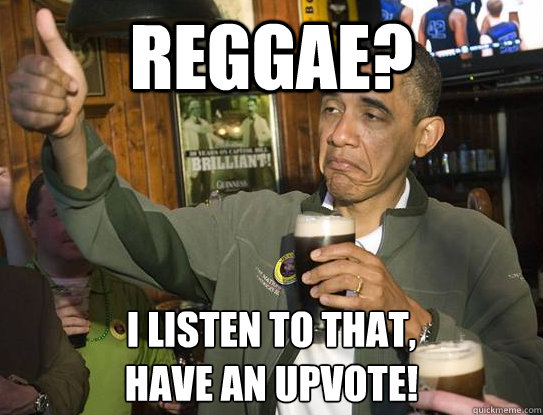 Reggae? I listen to that,
Have an upvote!  Upvoting Obama