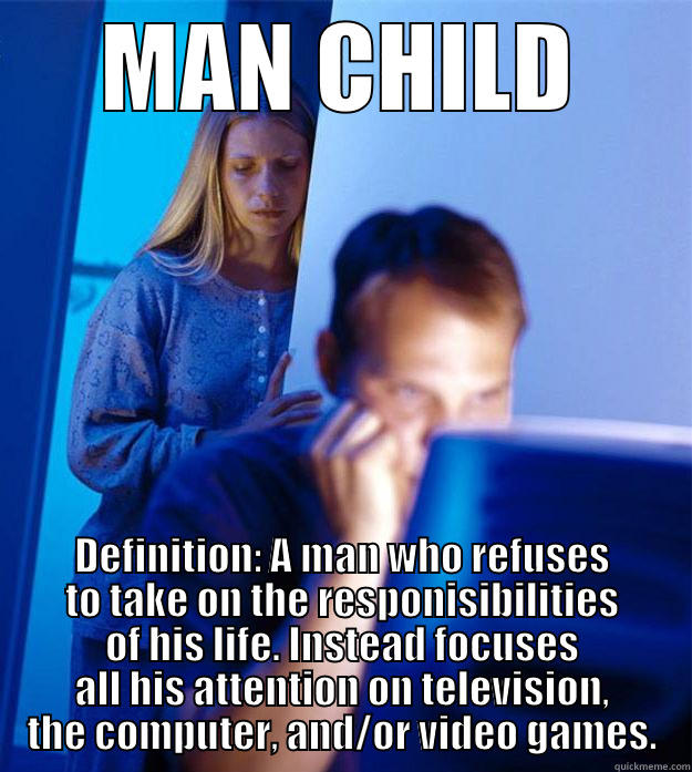 MAN CHILD DEFINITION: A MAN WHO REFUSES TO TAKE ON THE RESPONISIBILITIES OF HIS LIFE. INSTEAD FOCUSES ALL HIS ATTENTION ON TELEVISION, THE COMPUTER, AND/OR VIDEO GAMES. Redditors Wife