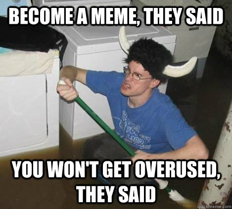 BECOme a meme, they said You won't get overused, they said  They said